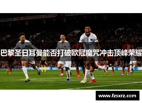 巴黎圣日耳曼能否打破欧冠魔咒冲击顶峰荣耀