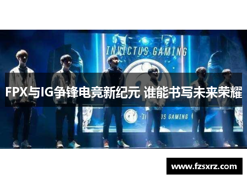 FPX与IG争锋电竞新纪元 谁能书写未来荣耀