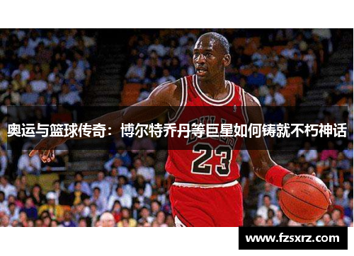 奥运与篮球传奇：博尔特乔丹等巨星如何铸就不朽神话