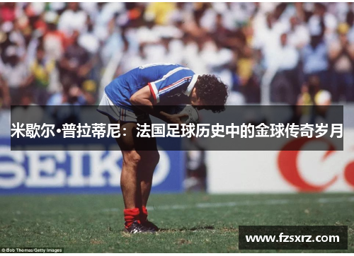 米歇尔·普拉蒂尼：法国足球历史中的金球传奇岁月