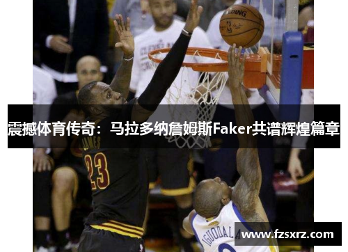 震撼体育传奇：马拉多纳詹姆斯Faker共谱辉煌篇章