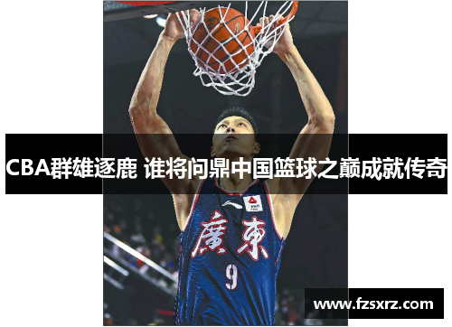 CBA群雄逐鹿 谁将问鼎中国篮球之巅成就传奇