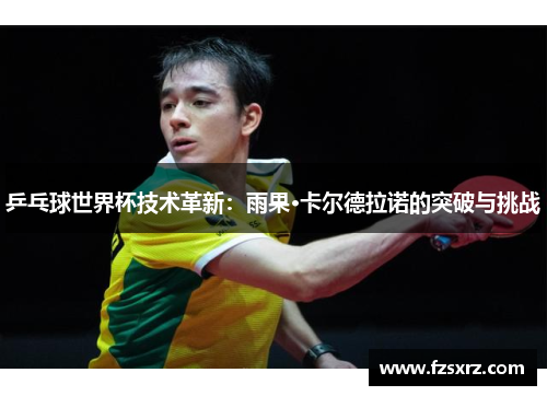 乒乓球世界杯技术革新：雨果·卡尔德拉诺的突破与挑战