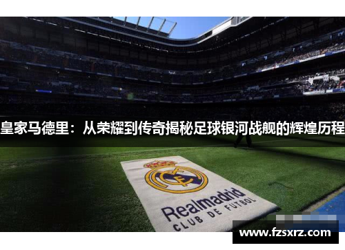 皇家马德里：从荣耀到传奇揭秘足球银河战舰的辉煌历程