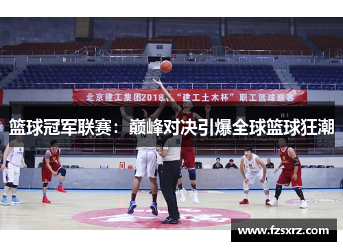 篮球冠军联赛：巅峰对决引爆全球篮球狂潮