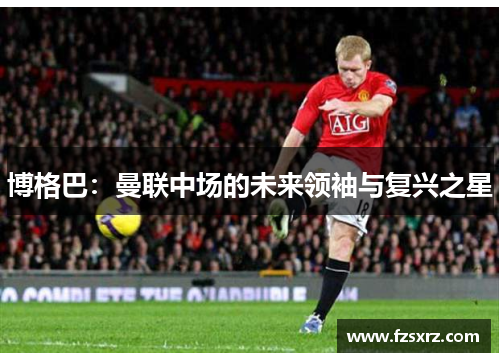 博格巴：曼联中场的未来领袖与复兴之星