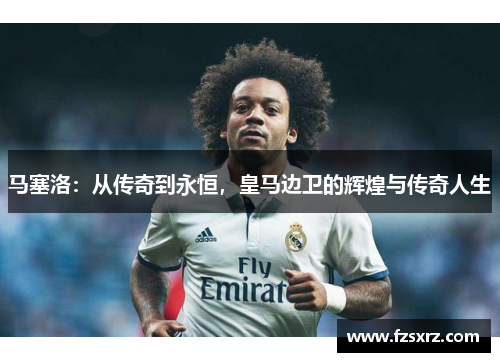 马塞洛：从传奇到永恒，皇马边卫的辉煌与传奇人生