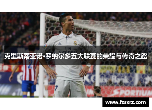 克里斯蒂亚诺·罗纳尔多五大联赛的荣耀与传奇之路