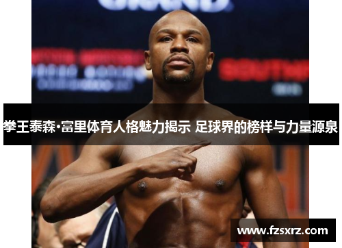 拳王泰森·富里体育人格魅力揭示 足球界的榜样与力量源泉