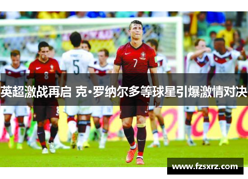 英超激战再启 克·罗纳尔多等球星引爆激情对决