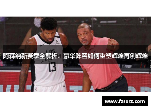 阿森纳新赛季全解析：豪华阵容如何重塑辉煌再创辉煌