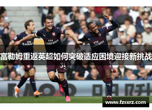 富勒姆重返英超如何突破适应困境迎接新挑战