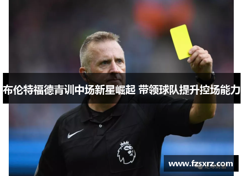 布伦特福德青训中场新星崛起 带领球队提升控场能力