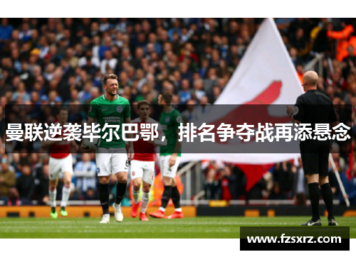 曼联逆袭毕尔巴鄂，排名争夺战再添悬念