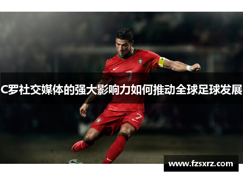 C罗社交媒体的强大影响力如何推动全球足球发展