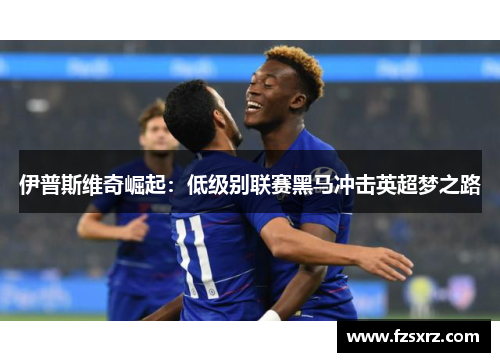 伊普斯维奇崛起：低级别联赛黑马冲击英超梦之路