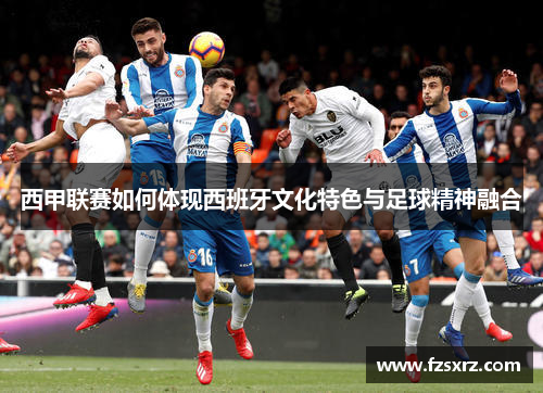 西甲联赛如何体现西班牙文化特色与足球精神融合
