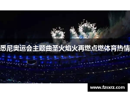 悉尼奥运会主题曲圣火焰火再燃点燃体育热情
