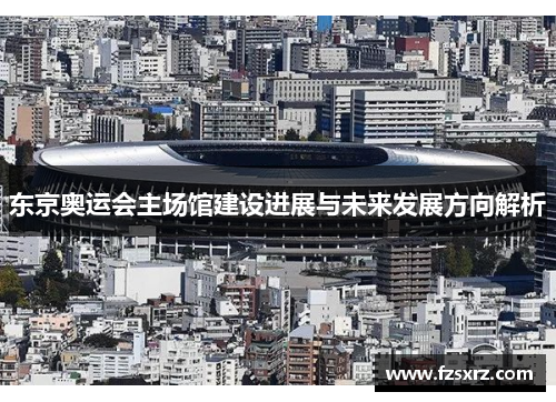 东京奥运会主场馆建设进展与未来发展方向解析