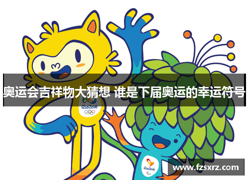 奥运会吉祥物大猜想 谁是下届奥运的幸运符号